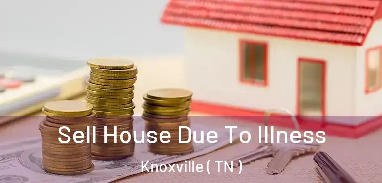  Sell House Due To Illness Knoxville ( TN )
