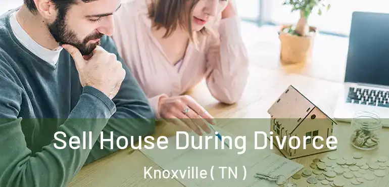  Sell House During Divorce Knoxville ( TN )