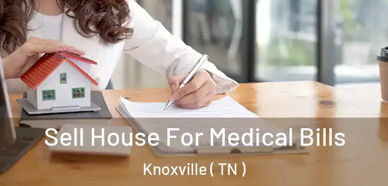  Sell House For Medical Bills Knoxville ( TN )