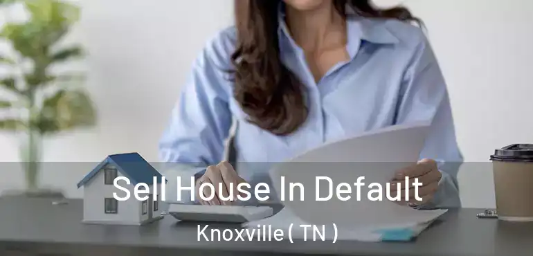  Sell House In Default Knoxville ( TN )
