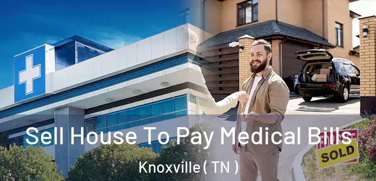  Sell House To Pay Medical Bills Knoxville ( TN )