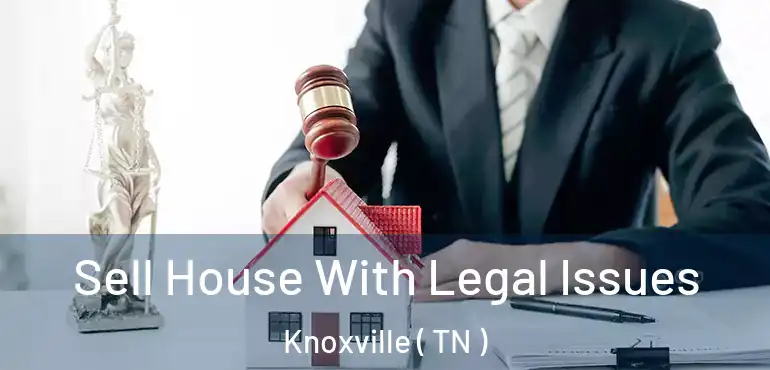  Sell House With Legal Issues Knoxville ( TN )